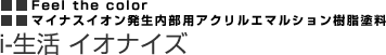 Feel the color
マイナスイオン発生内部用アクリルエマルション樹脂塗料
i-生活 イオナイズ